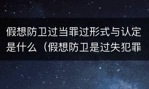 假想防卫过当罪过形式与认定是什么（假想防卫是过失犯罪吗）