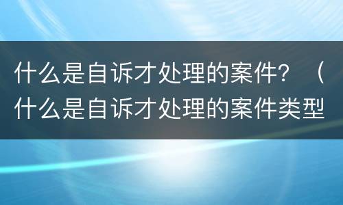 什么是自诉才处理的案件？（什么是自诉才处理的案件类型）