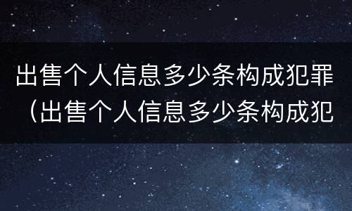 出售个人信息多少条构成犯罪（出售个人信息多少条构成犯罪 情节严重）