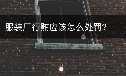 服装厂行贿应该怎么处罚？