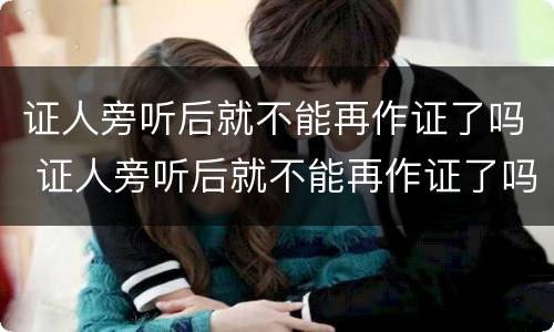 证人旁听后就不能再作证了吗 证人旁听后就不能再作证了吗怎么办