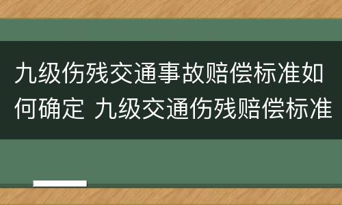 九级伤残交通事故赔偿标准如何确定 九级交通伤残赔偿标准2021多少钱大概