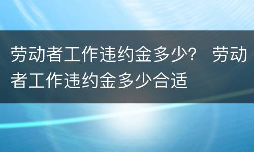 劳动者工作违约金多少? 劳动者工作违约金多少合适