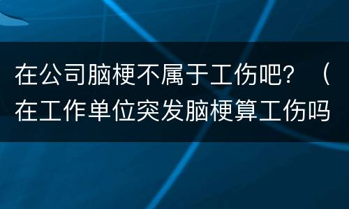 在公司脑梗不属于工伤吧？（在工作单位突发脑梗算工伤吗）