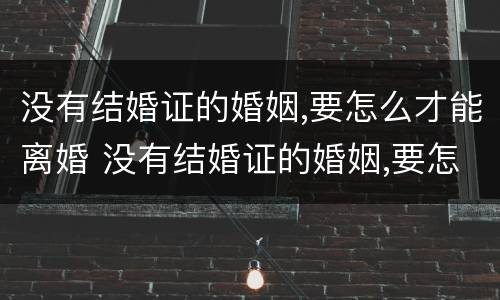 没有结婚证的婚姻,要怎么才能离婚 没有结婚证的婚姻,要怎么才能离婚协议