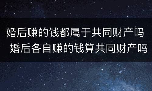 婚后赚的钱都属于共同财产吗 婚后各自赚的钱算共同财产吗