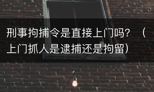刑事拘捕令是直接上门吗？（上门抓人是逮捕还是拘留）