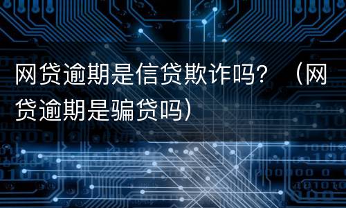 网贷逾期是信贷欺诈吗？（网贷逾期是骗贷吗）