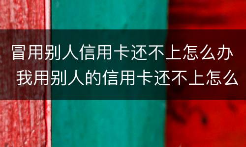 冒用别人信用卡还不上怎么办 我用别人的信用卡还不上怎么办