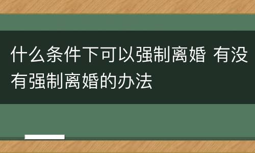 什么条件下可以强制离婚 有没有强制离婚的办法