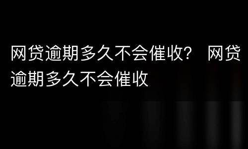 网贷逾期多久不会催收？ 网贷逾期多久不会催收