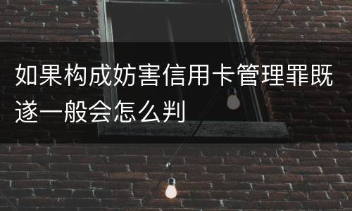 如果构成妨害信用卡管理罪既遂一般会怎么判