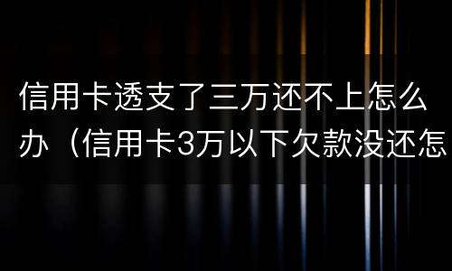 信用卡透支了三万还不上怎么办（信用卡3万以下欠款没还怎么办）