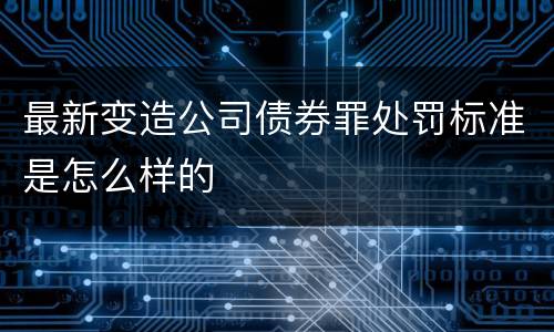 最新变造公司债券罪处罚标准是怎么样的