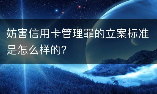 妨害信用卡管理罪的立案标准是怎么样的？