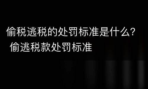 偷税逃税的处罚标准是什么？ 偷逃税款处罚标准