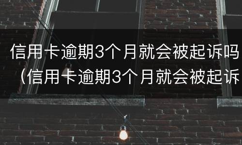 信用卡逾期3个月就会被起诉吗（信用卡逾期3个月就会被起诉吗）