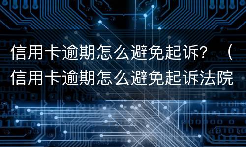 信用卡逾期怎么避免起诉？（信用卡逾期怎么避免起诉法院）