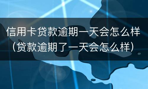信用卡贷款逾期一天会怎么样（贷款逾期了一天会怎么样）