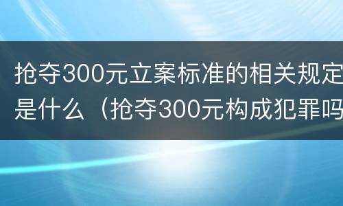 抢夺300元立案标准的相关规定是什么（抢夺300元构成犯罪吗）