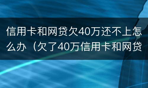 信用卡和网贷欠40万还不上怎么办（欠了40万信用卡和网贷）