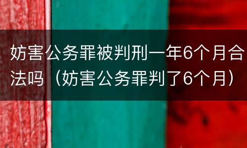 妨害公务罪被判刑一年6个月合法吗（妨害公务罪判了6个月）