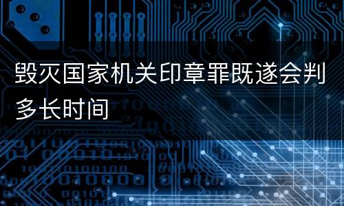 毁灭国家机关印章罪既遂会判多长时间