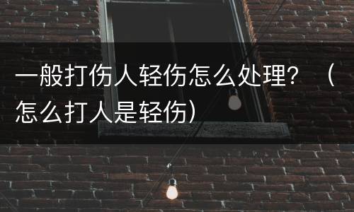 一般打伤人轻伤怎么处理？（怎么打人是轻伤）