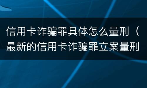 信用卡诈骗罪具体怎么量刑（最新的信用卡诈骗罪立案量刑标准）