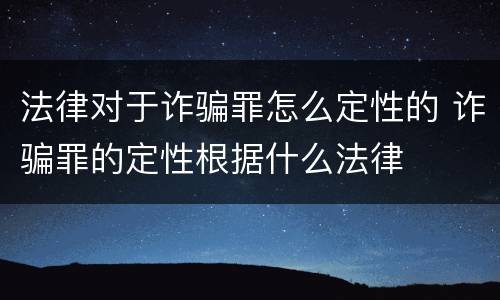 法律对于诈骗罪怎么定性的 诈骗罪的定性根据什么法律