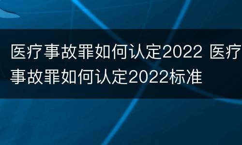 医疗事故罪如何认定2022 医疗事故罪如何认定2022标准