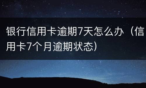 银行信用卡逾期7天怎么办（信用卡7个月逾期状态）