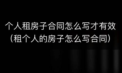 个人租房子合同怎么写才有效（租个人的房子怎么写合同）
