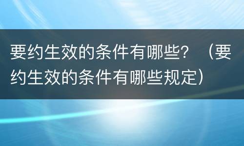 要约生效的条件有哪些？（要约生效的条件有哪些规定）