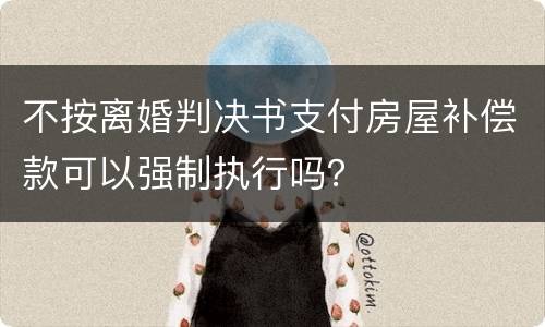 不按离婚判决书支付房屋补偿款可以强制执行吗？