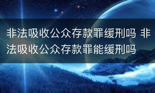 非法吸收公众存款罪缓刑吗 非法吸收公众存款罪能缓刑吗