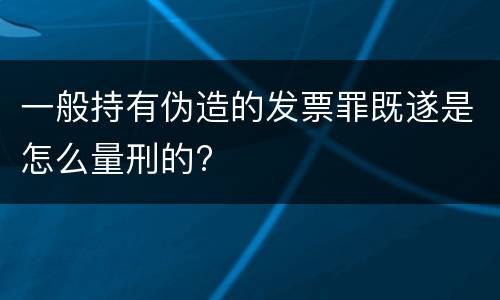 一般持有伪造的发票罪既遂是怎么量刑的?