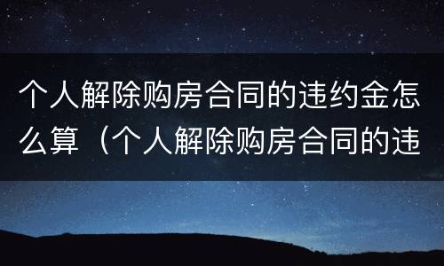 个人解除购房合同的违约金怎么算（个人解除购房合同的违约金怎么算的）