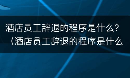 酒店员工辞退的程序是什么？（酒店员工辞退的程序是什么意思）