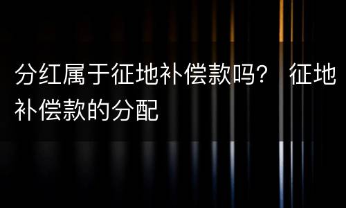 分红属于征地补偿款吗？ 征地补偿款的分配