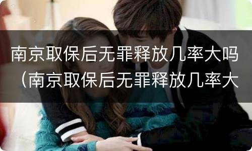 南京取保后无罪释放几率大吗（南京取保后无罪释放几率大吗现在）