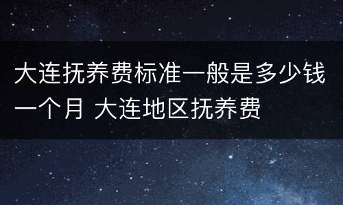 大连抚养费标准一般是多少钱一个月 大连地区抚养费