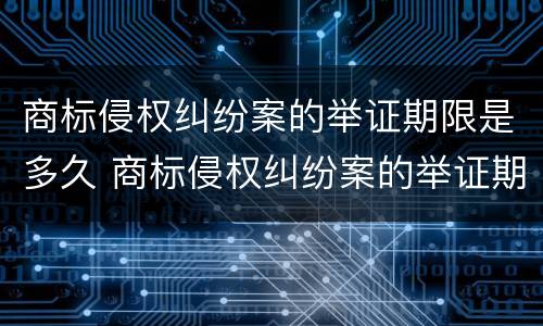 商标侵权纠纷案的举证期限是多久 商标侵权纠纷案的举证期限是多久啊