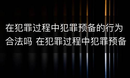 在犯罪过程中犯罪预备的行为合法吗 在犯罪过程中犯罪预备的行为合法吗