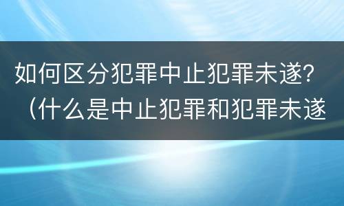 如何区分犯罪中止犯罪未遂？（什么是中止犯罪和犯罪未遂）