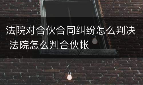 法院对合伙合同纠纷怎么判决 法院怎么判合伙帐