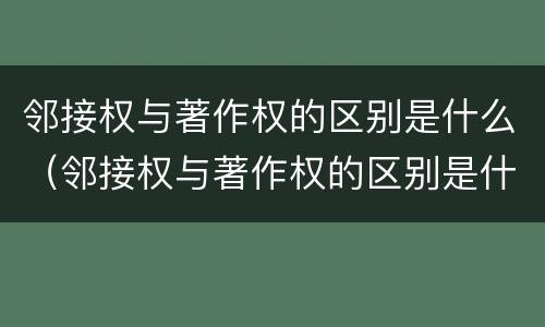 邻接权与著作权的区别是什么（邻接权与著作权的区别是什么意思）