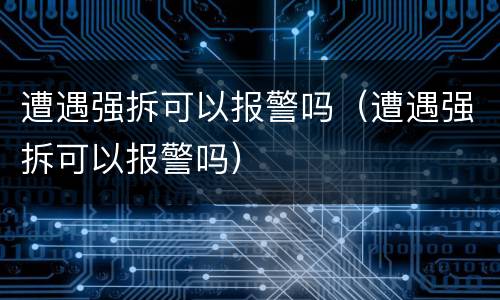 遭遇强拆可以报警吗（遭遇强拆可以报警吗）