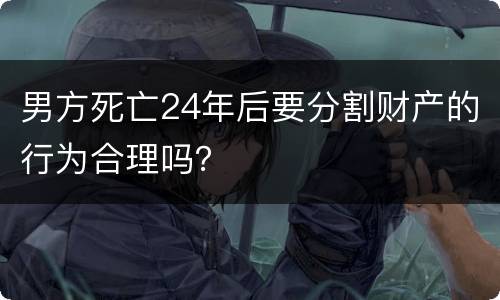 男方死亡24年后要分割财产的行为合理吗？