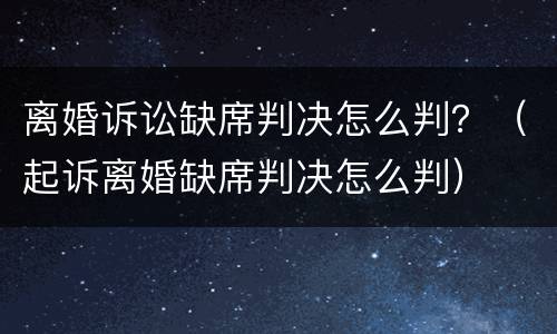 离婚诉讼缺席判决怎么判？（起诉离婚缺席判决怎么判）
